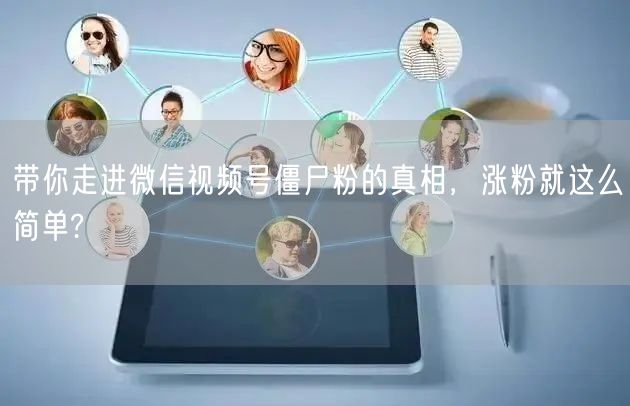 带你走进微信视频号僵尸粉的真相，涨粉就这么简单?