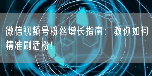 微信视频号粉丝增长指南：教你如何精准刷活粉！