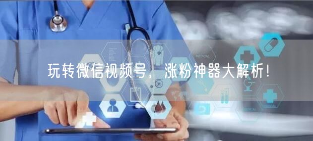 玩转微信视频号，涨粉神器大解析！