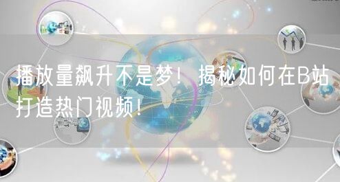 播放量飙升不是梦！揭秘如何在B站打造热门视频！