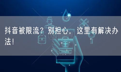 抖音被限流？别担心，这里有解决办法！