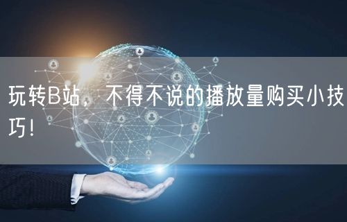 玩转B站，不得不说的播放量购买小技巧！
