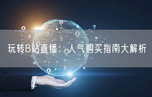 玩转B站直播：人气购买指南大解析