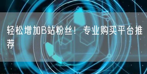 轻松增加B站粉丝！专业购买平台推荐