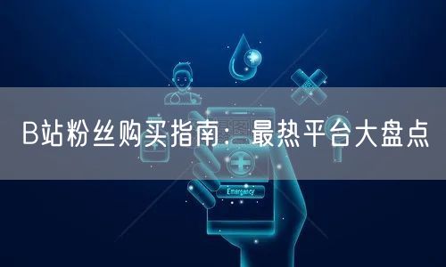 B站粉丝购买指南：最热平台大盘点