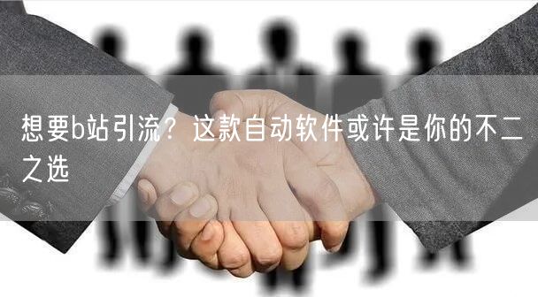 想要b站引流？这款自动软件或许是你的不二之选