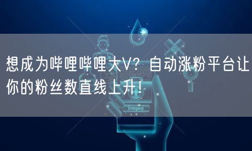 想成为哔哩哔哩大V？自动涨粉平台让你的粉丝数直线上升！
