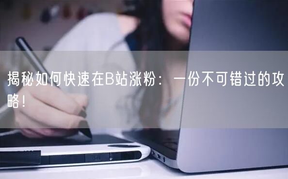 揭秘如何快速在B站涨粉：一份不可错过的攻略！