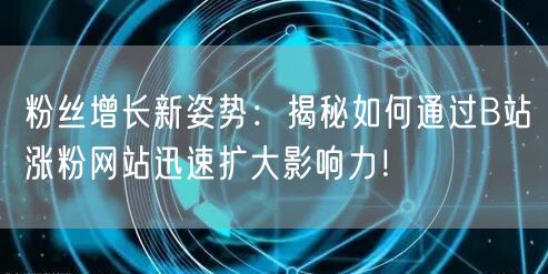 粉丝增长新姿势：揭秘如何通过B站涨粉网站迅速扩大影响力！