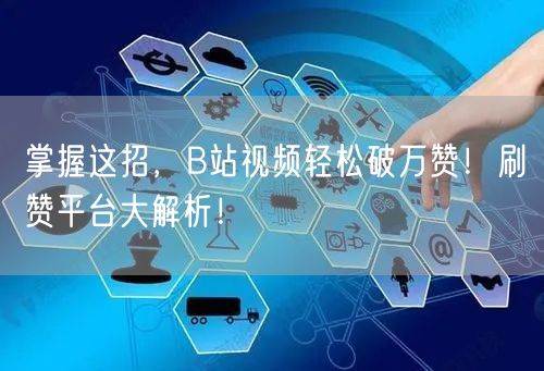 掌握这招，B站视频轻松破万赞！刷赞平台大解析！