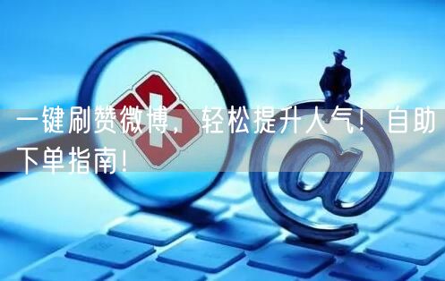 一键刷赞微博，轻松提升人气！自助下单指南！