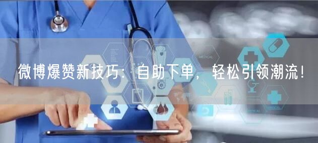 微博爆赞新技巧：自助下单，轻松引领潮流！