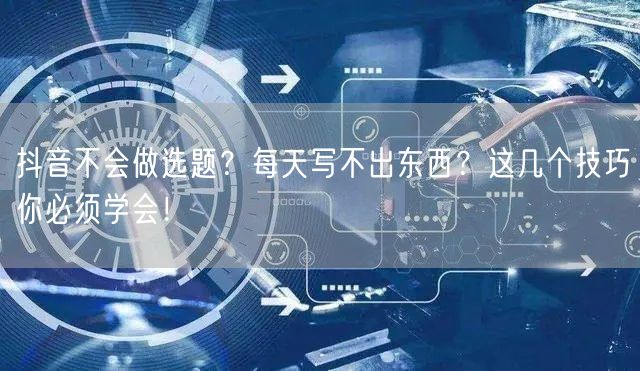 抖音不会做选题?每天写不出东西?这几个技巧你必须学会!