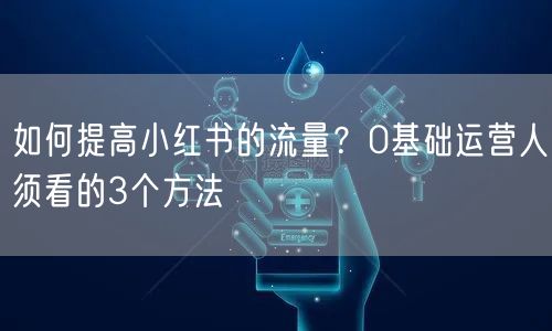 如何提高小红书的流量?0基础运营人须看的3个方法