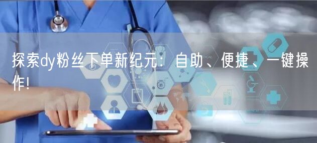 探索dy粉丝下单新纪元：自助、便捷、一键操作!