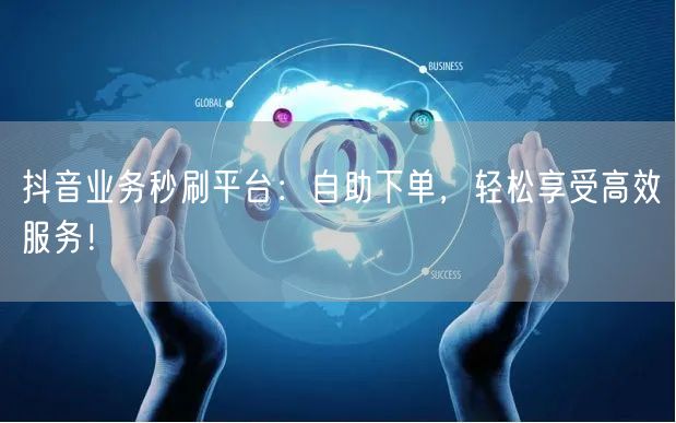 抖音业务秒刷平台：自助下单，轻松享受高效服务！