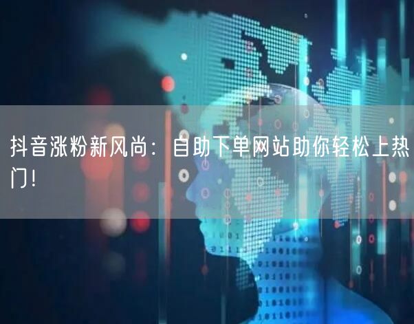 抖音涨粉新风尚：自助下单网站助你轻松上热门！