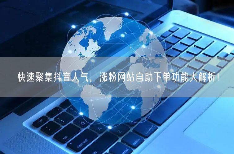 快速聚集抖音人气，涨粉网站自助下单功能大解析！