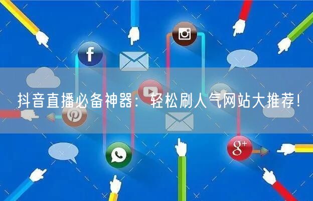 抖音直播必备神器：轻松刷人气网站大推荐！