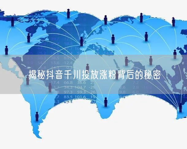 揭秘抖音千川投放涨粉背后的秘密