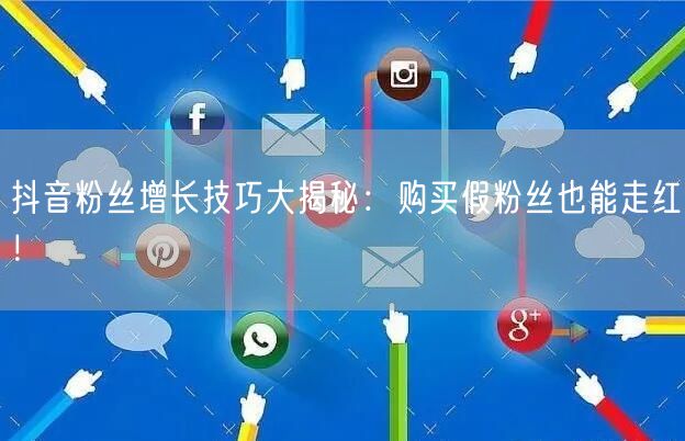 抖音粉丝增长技巧大揭秘：购买假粉丝也能走红！
