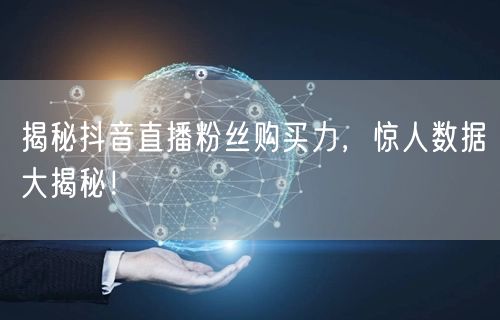 揭秘抖音直播粉丝购买力，惊人数据大揭秘！