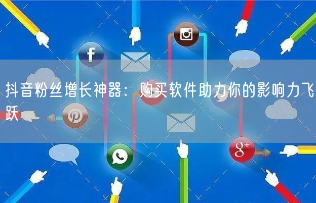 抖音粉丝增长神器：购买软件助力你的影响力飞跃