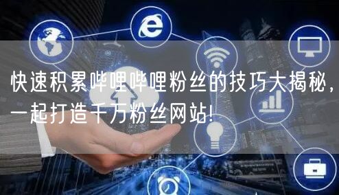 快速积累哔哩哔哩粉丝的技巧大揭秘，一起打造千万粉丝网站!