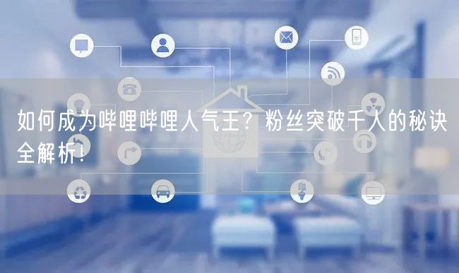 如何成为哔哩哔哩人气王？粉丝突破千人的秘诀全解析！