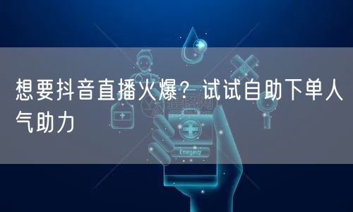 想要抖音直播火爆？试试自助下单人气助力