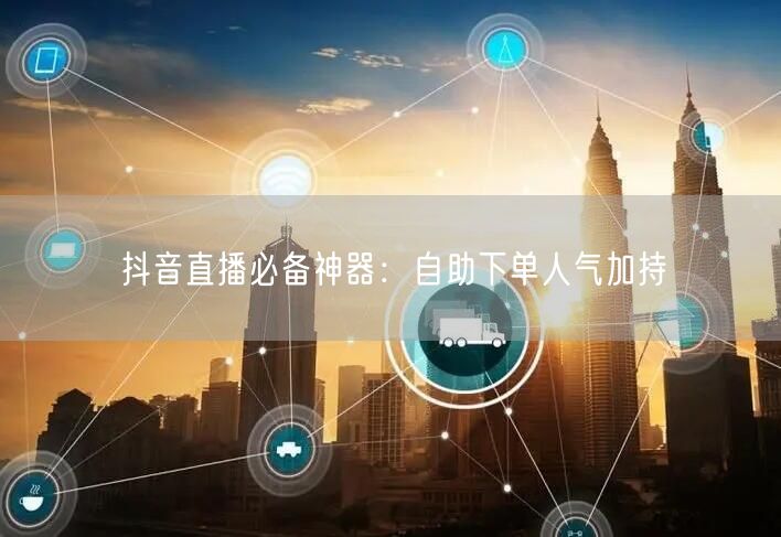 抖音直播必备神器：自助下单人气加持