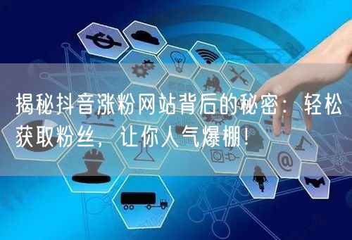 揭秘抖音涨粉网站背后的秘密：轻松获取粉丝，让你人气爆棚！