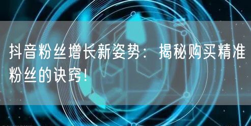 抖音粉丝增长新姿势：揭秘购买精准粉丝的诀窍！