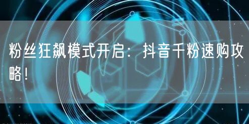 粉丝狂飙模式开启：抖音千粉速购攻略！