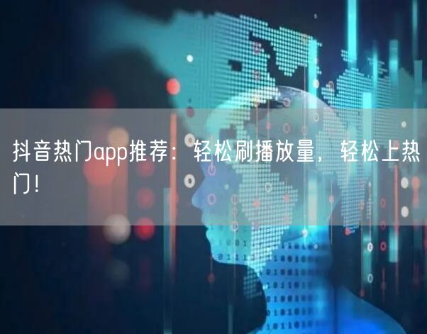 抖音热门app推荐：轻松刷播放量，轻松上热门！