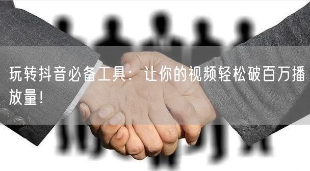 玩转抖音必备工具：让你的视频轻松破百万播放量！