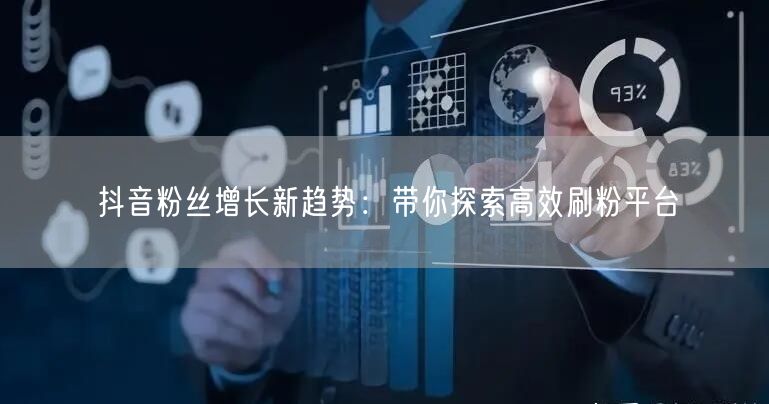 抖音粉丝增长新趋势：带你探索高效刷粉平台