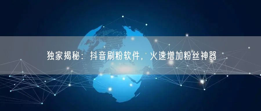 独家揭秘：抖音刷粉软件，火速增加粉丝神器