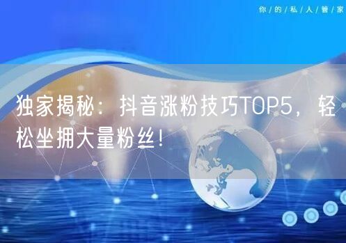 独家揭秘：抖音涨粉技巧TOP5，轻松坐拥大量粉丝！