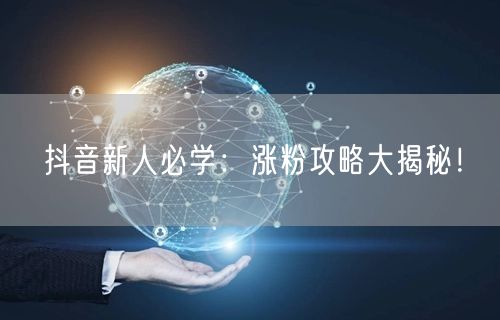 抖音新人必学：涨粉攻略大揭秘！