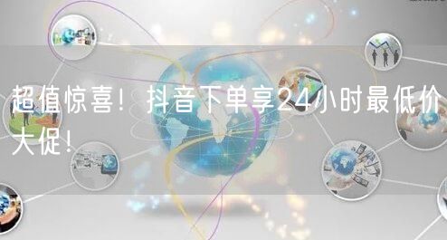 超值惊喜！抖音下单享24小时最低价大促！
