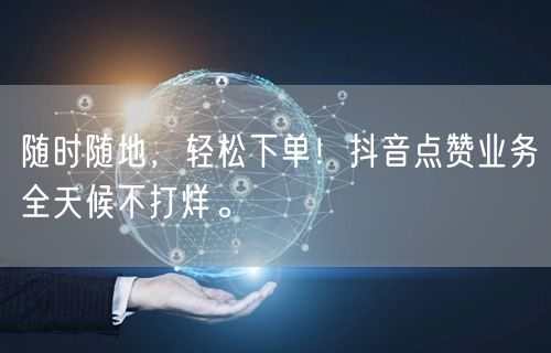 随时随地，轻松下单！抖音点赞业务全天候不打烊。
