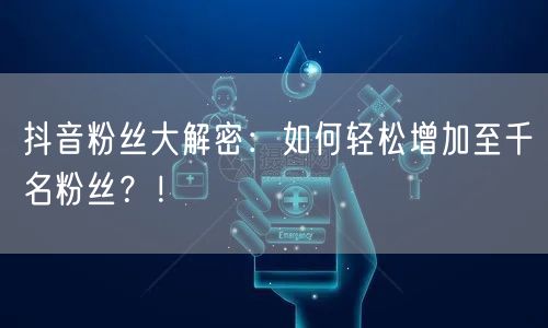 抖音粉丝大解密：如何轻松增加至千名粉丝？！