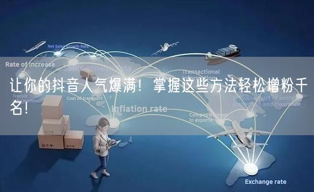 让你的抖音人气爆满！掌握这些方法轻松增粉千名！
