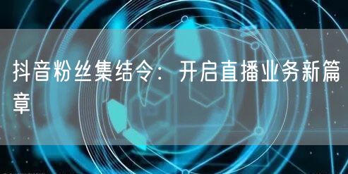 抖音粉丝集结令：开启直播业务新篇章