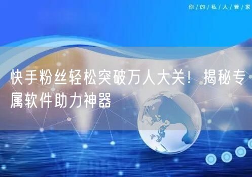 快手粉丝轻松突破万人大关！揭秘专属软件助力神器