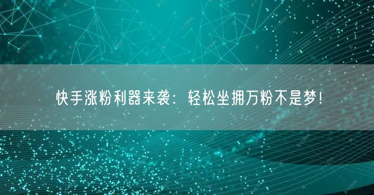 快手涨粉利器来袭：轻松坐拥万粉不是梦！