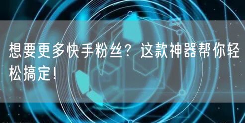 想要更多快手粉丝？这款神器帮你轻松搞定！