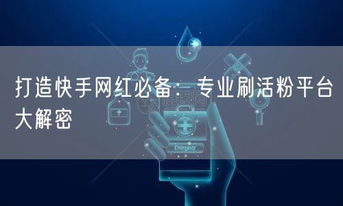 打造快手网红必备：专业刷活粉平台大解密