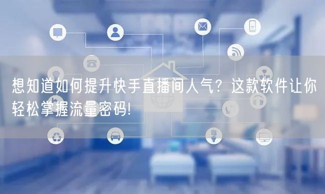 想知道如何提升快手直播间人气？这款软件让你轻松掌握流量密码!